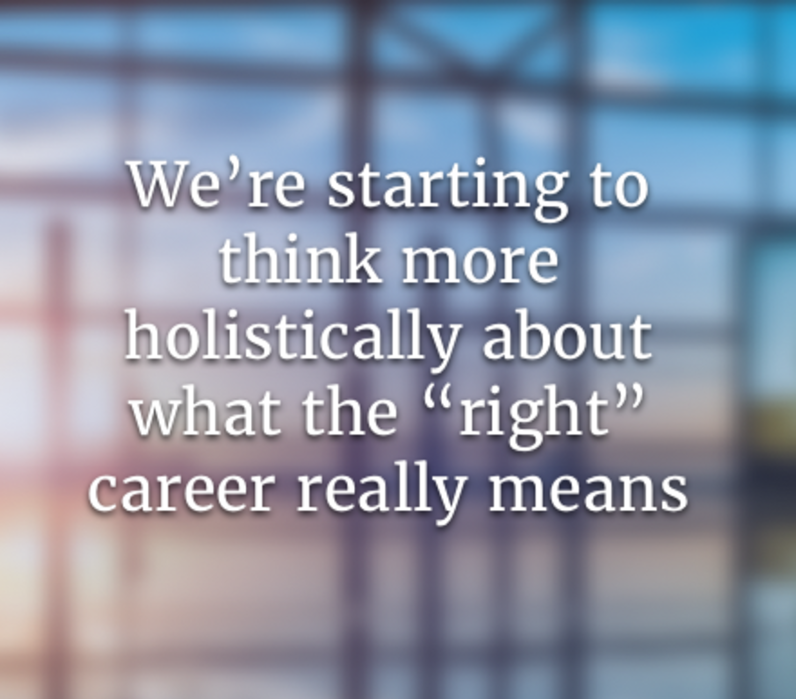 We’re starting to think more holistically about what the “right” career really means