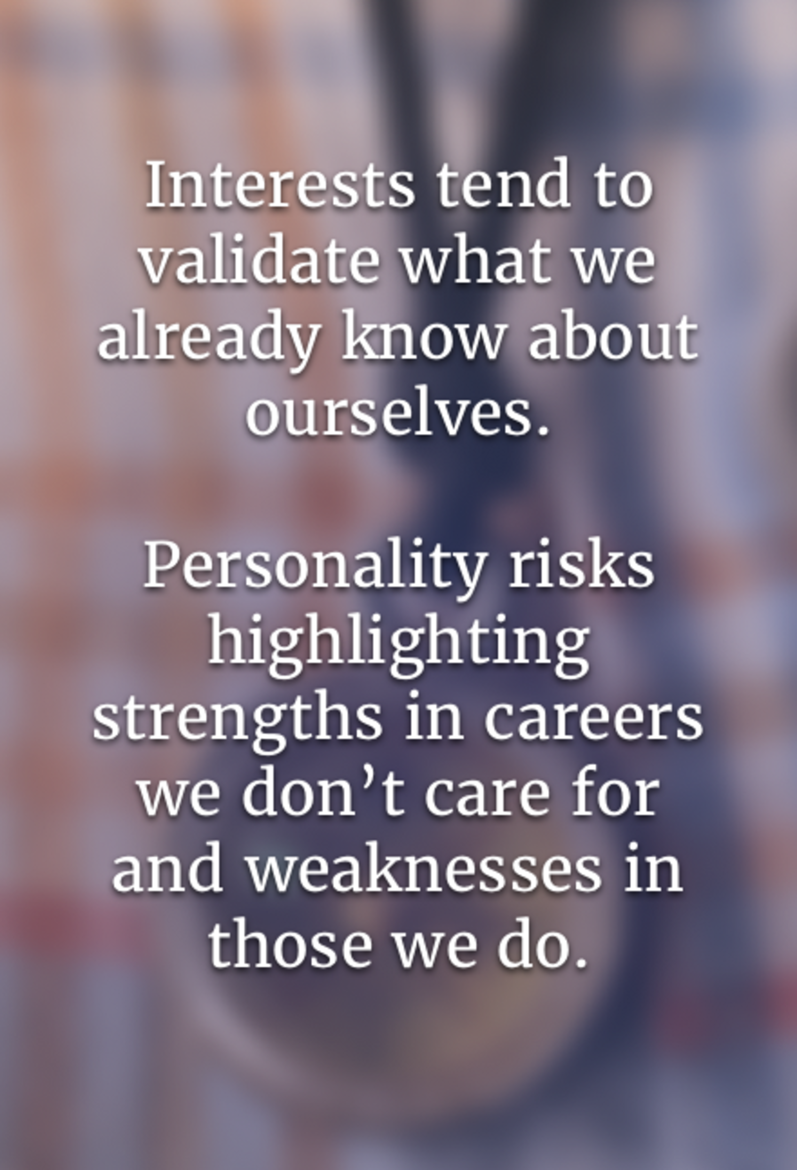 Interests tend to validate what we already know about ourselves. Personality risks highlighting strengths in careers we don’t care for and weaknesses in those we do.