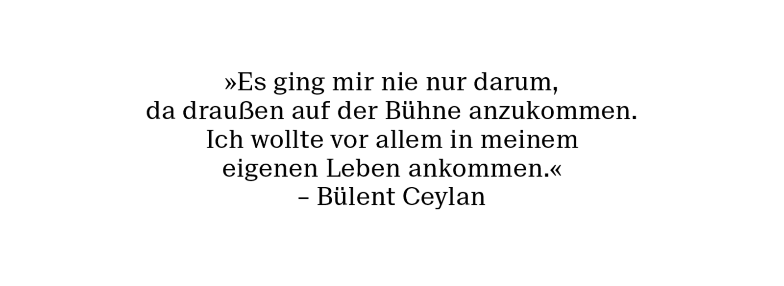 »Es ging mir nie nur darum, da draußen auf der Bühne anzukommen. Ich wollte vor allem in meinem eigenen Leben ankommen.« – Bülent Ceylan