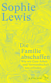 Buchcover von Die Familie abschaffen: Wie wir Care-Arbeit und Verwandtschaft neu erfinden  von Sophie Lewis