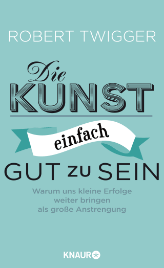 Buchcover von Die Kunst, einfach gut zu sein: Warum uns kleine Erfolge weiter bringen als große Anstrengung