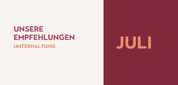 Unsere Empfehlungen in der Unterhaltung im Juli