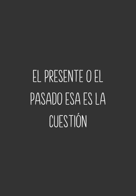 Frases para Reflexionar - El presente o el pasado esa es la cuestión