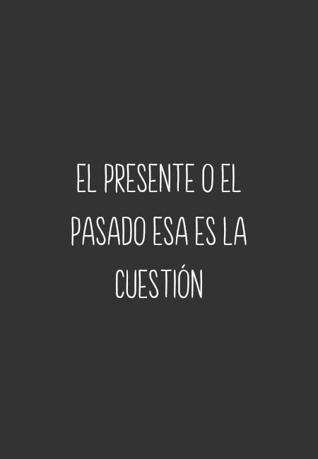 Frases para Reflexionar - El presente o el pasado esa es la cuestión