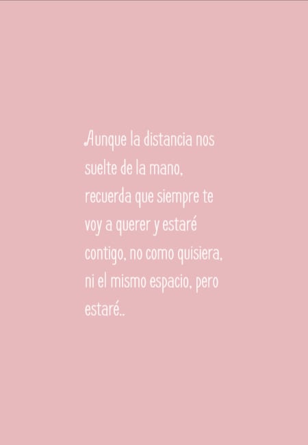 Crea Tu Frase – Frase #47496: Aunque la distancia nos suelte de la mano,  recuerda que siempre te voy a querer y estaré contigo, no como quisiera, ni  el mismo espacio, pero estaré..