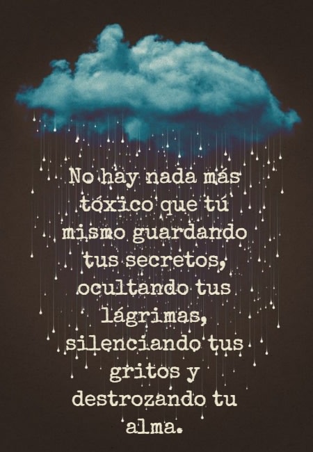 Frases de Tristeza - No hay nada más tóxico que tú mismo guardando tus secretos, ocultando tus lágrimas, silenciando tus gritos y destrozando tu alma.