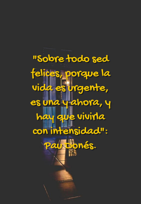 Frases de la Vida - "Sobre todo sed felices, porque la vida es urgente, es una y ahora, y hay que vivirla con intensidad": Pau Donés.