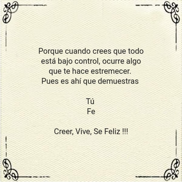 Frases de la Vida - Porque cuando crees que todo está bajo control, ocurre algo que te hace estremecer.  Pues es  ahí que demuestras  Tú  Fe Creer, Vive, Se Feliz !!!