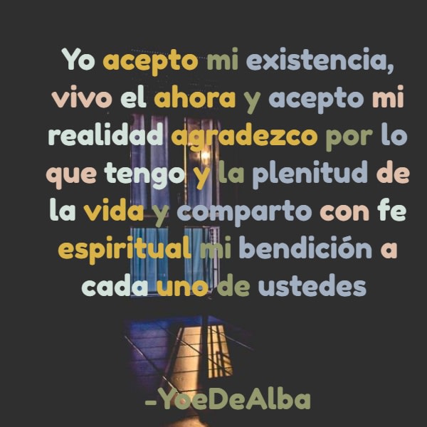 Crea Tu Frase – Frase #51008: Yo acepto mi existencia, vivo el ahora y  acepto mi realidad agradezco por lo que tengo y la plenitud de la vida y  comparto con fe