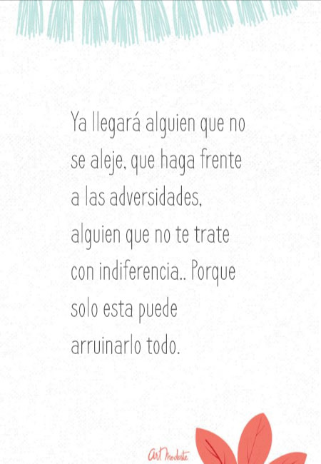 Frases sobre Pensamientos - Ya llegará alguien que no se aleje, que haga frente a las adversidades, alguien que no te trate con indiferencia.. Porque solo esta puede arruinarlo todo.