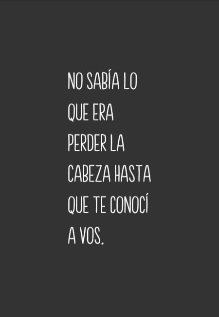 No sabía lo que era perder la cabeza hasta que te conocí a vos.