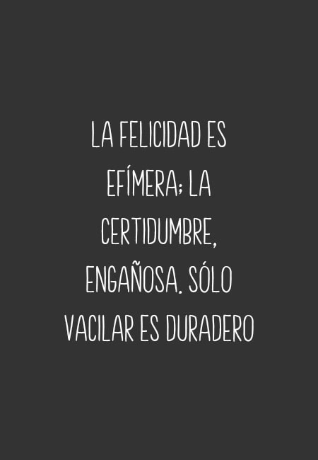 Frases para Reflexionar - La felicidad es efímera; la certidumbre, engañosa. Sólo vacilar es duradero