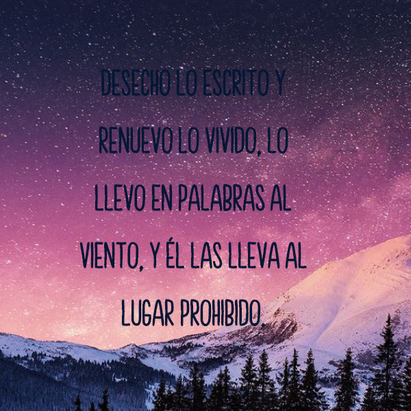 Desecho lo escrito y renuevo lo vivido, lo llevo en palabras al viento, y él las lleva al lugar prohibido.