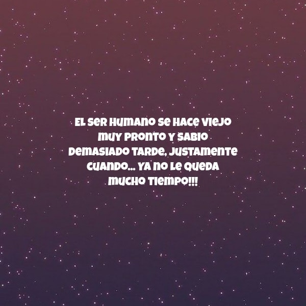 Crea Tu Frase – Frase #55999: El ser humano se hace viejo muy pronto y  sabio demasiado tarde, justamente cuando... Ya no le queda mucho tiempo!!!