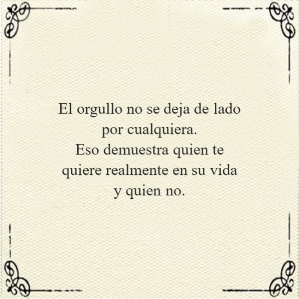 El orgullo no se deja de lado por cualquiera. Eso demuestra quien te quiere realmente en su vida y quien no.