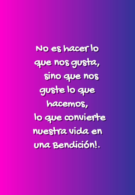 Crea Tu Frase – Frase #56733: No es hacer lo que nos gusta, sino que nos  guste lo que hacemos, lo que convierte nuestra vida en una Bendición!.