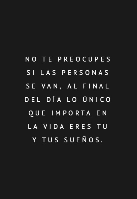 Crea Tu Frase – Frase #57226: No te preocupes si las personas se van, al  final del día lo único que importa en la vida eres tu y tus sueños.