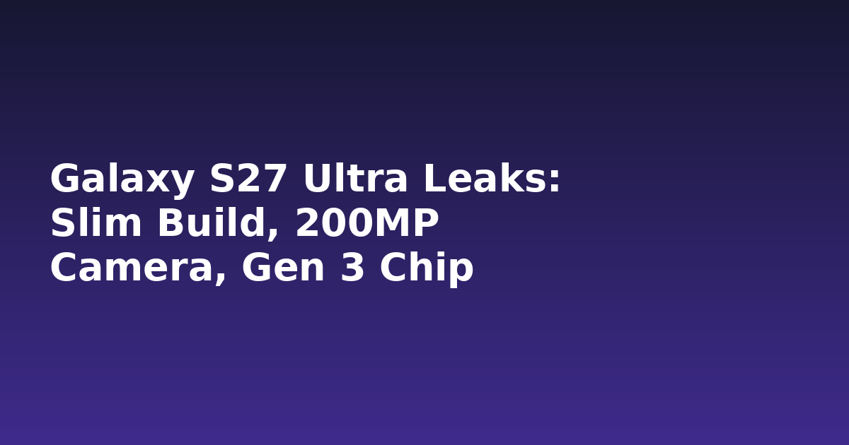 Galaxy S27 Ultra Leaks: Slim Build, 200MP Camera, Gen 3 Chip