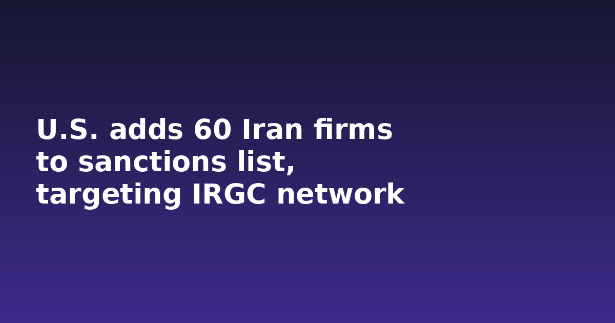 U.S. adds 60 Iran firms to sanctions list, targeting IRGC network
