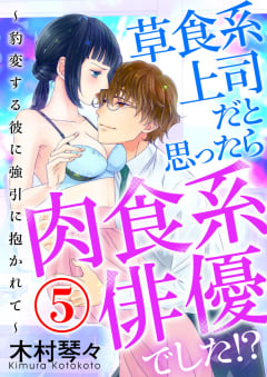 草食系上司だと思ったら肉食系俳優でした！？ ～豹変する彼に強引に抱かれて～  5話