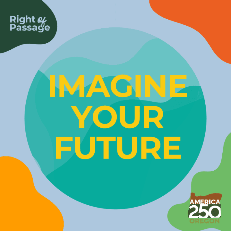 A teal circle with yellow text "IMAGINE YOUR FUTURE" is centered on a light blue background with abstract organic shapes in orange, green, and yellow, and logos for "Right of Passage" and "AMERICA 250 OREGON" in the upper left and lower right corners respectively.