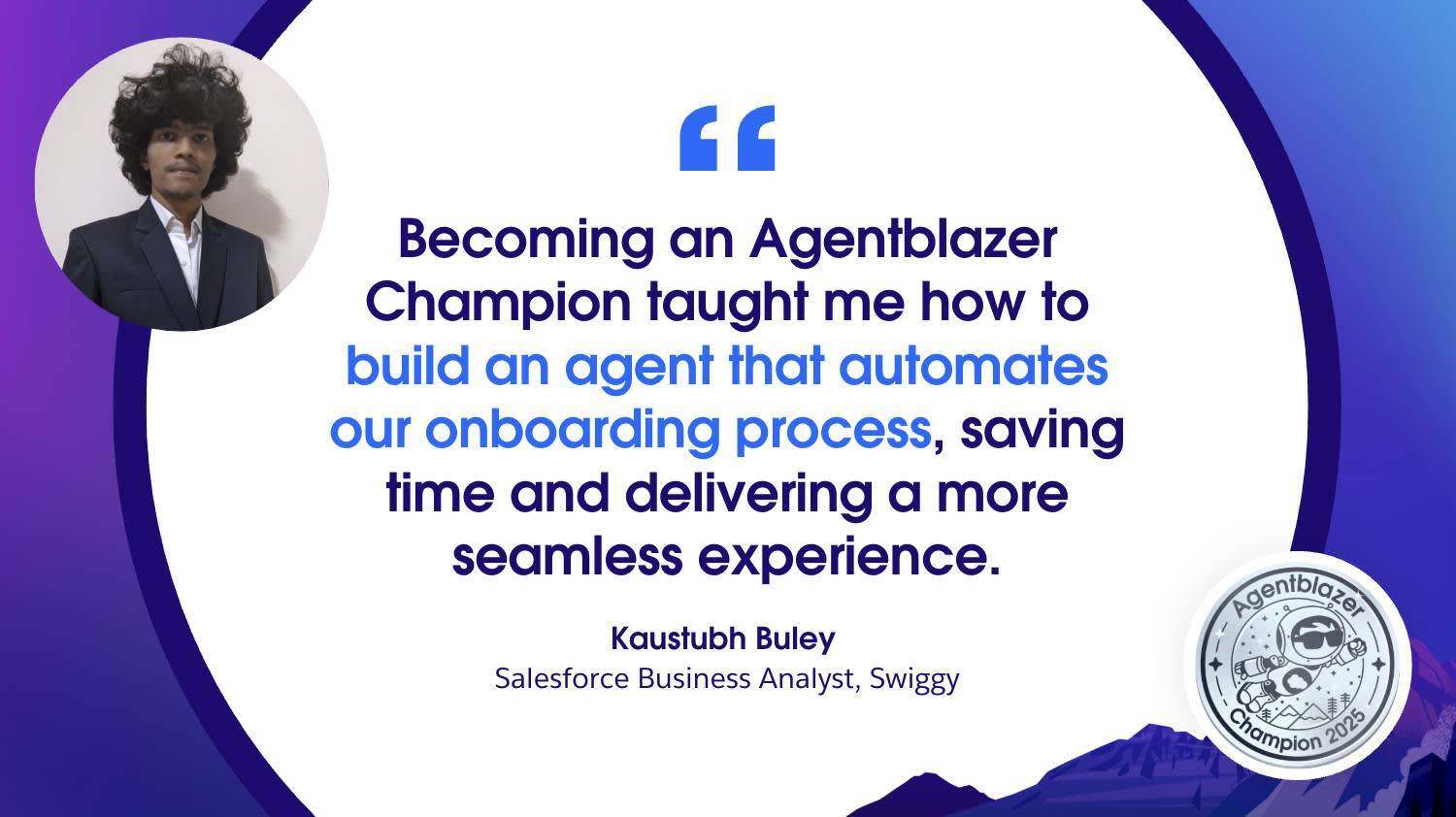 Agentblazer en el centro con una cita del analista comercial de Salesforce, Kaustubh Buley: Convertirme en Agentblazer Champion me enseñó a crear un agente que automatiza nuestro proceso de incorporación, lo que permitió ahorrar tiempo y ofrecer experiencias más fluidas