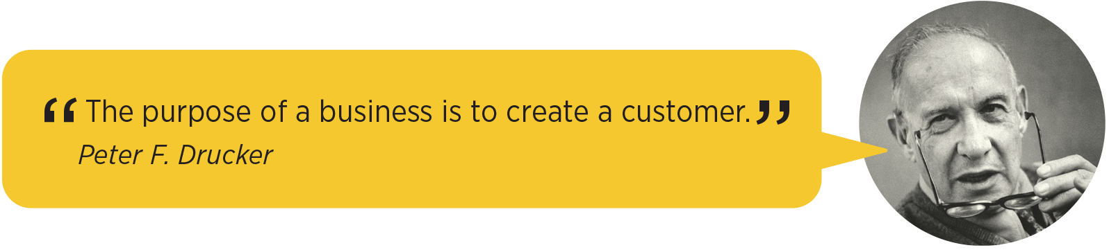 The purpose of a business is to create a customer. Peter F. Drucker