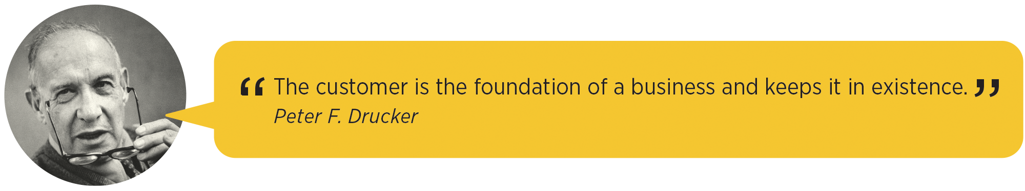 The customer is the foundation of a business and keeps it in existence. Peter F. Drucker