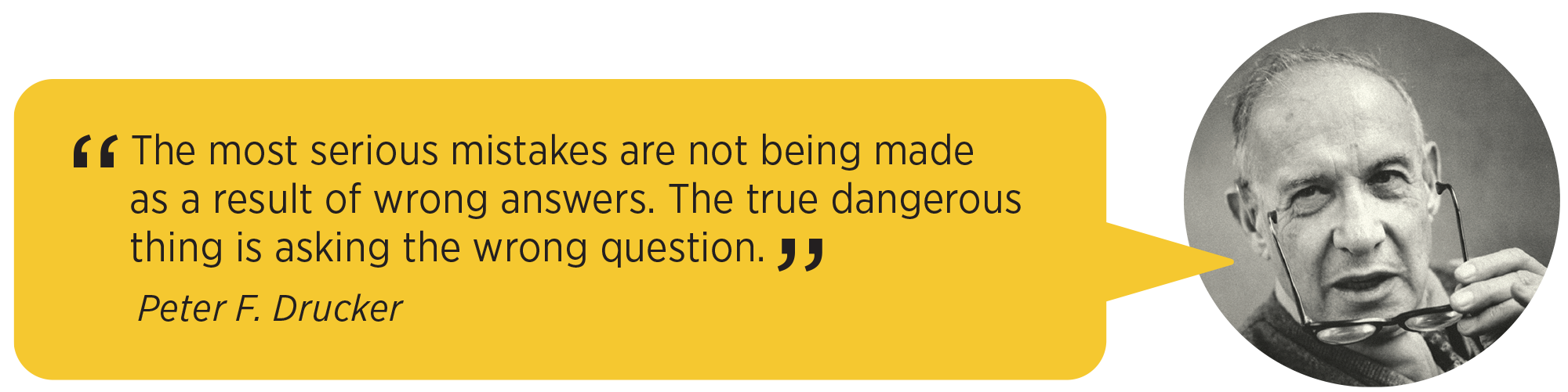 The most serious mistakes are not being made as a result of wrong answers. Peter F. Drucker