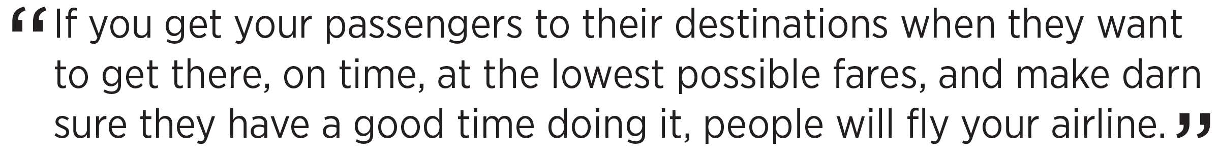 If you get your passengers to their destinations when they want to get there, on time, at the lowest possible fares, and make darn sure they have a good time doing it, people will fly your airline.