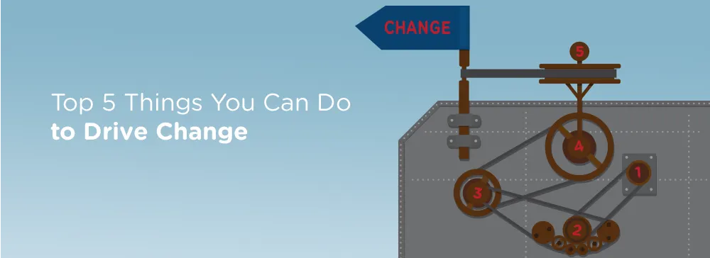 Top Five Things You Can Do to Drive Change