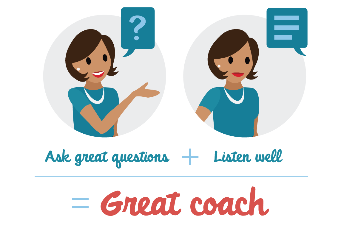 If you ask questions and listen well, you'll make a great coach.