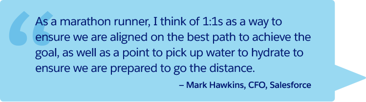 “As a marathon runner, I think of 1:1s as a way to ensure we are aligned on the best path to achieve the goal, as well as a point to pick up water to hydrate to ensure we are prepared to go the distance.