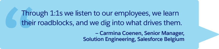 “Through 1:1s we listen to our employees, we learn their roadblocks, and we dig into what drives them.” —Carmina Coenen, Senior Manager, Solution Engineering, Salesforce Belgium