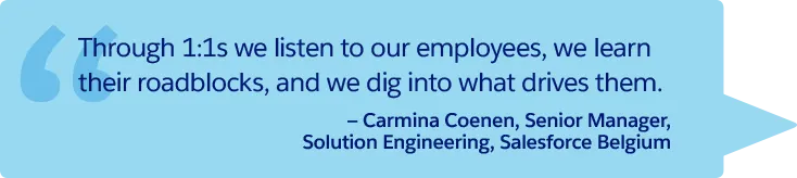 “Through 1:1s we listen to our employees, we learn their roadblocks, and we dig into what drives them.” —Carmina Coenen, Senior Manager, Solution Engineering, Salesforce Belgium