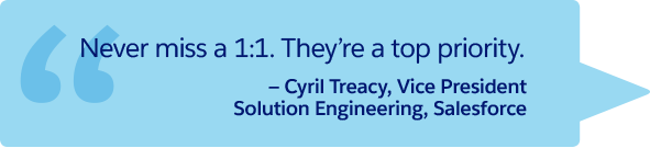 “Never miss a 1:1. They’re a top priority.” —Cyril Treacy, Vice President Solution Engineering, Salesforce