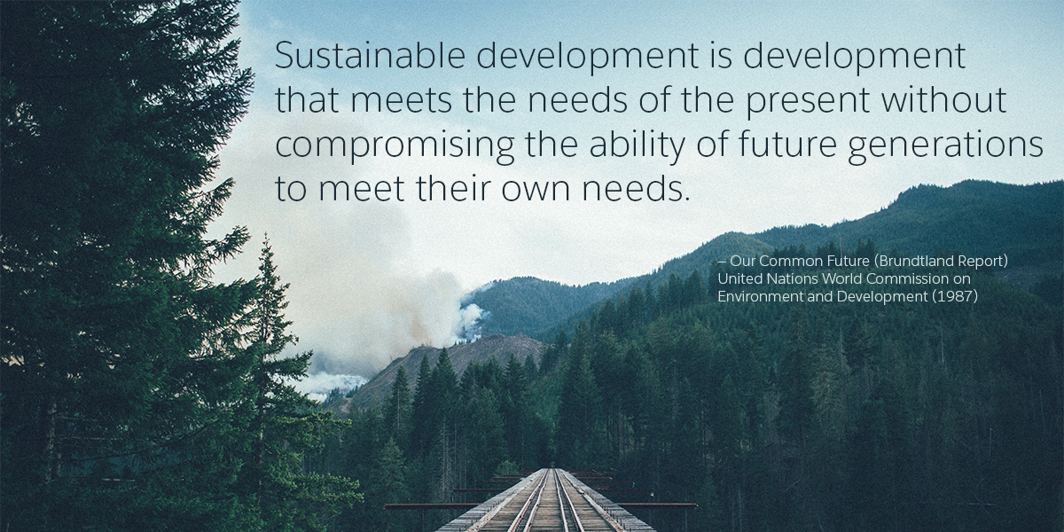 “Sustainable development is development that meets the needs of the present without compromising the ability of future generations to meet their own needs.” —Our Common Future 