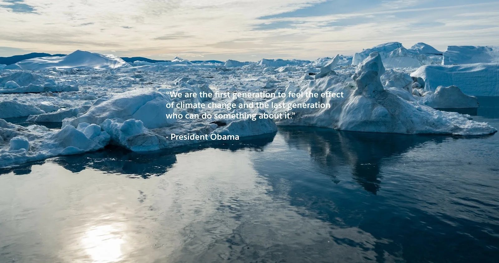 “"We are the first generation to feel the effect of climate change and the last generation who can do something about it." —President Obama