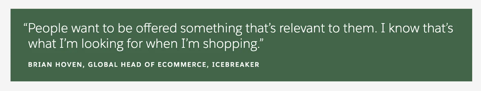 Quote: People want to be offered something that’s relevant to them. I know that’s what I’m looking for when I’m shopping. —Brian Hoven, Global Head of Ecommerce, Icebreaker