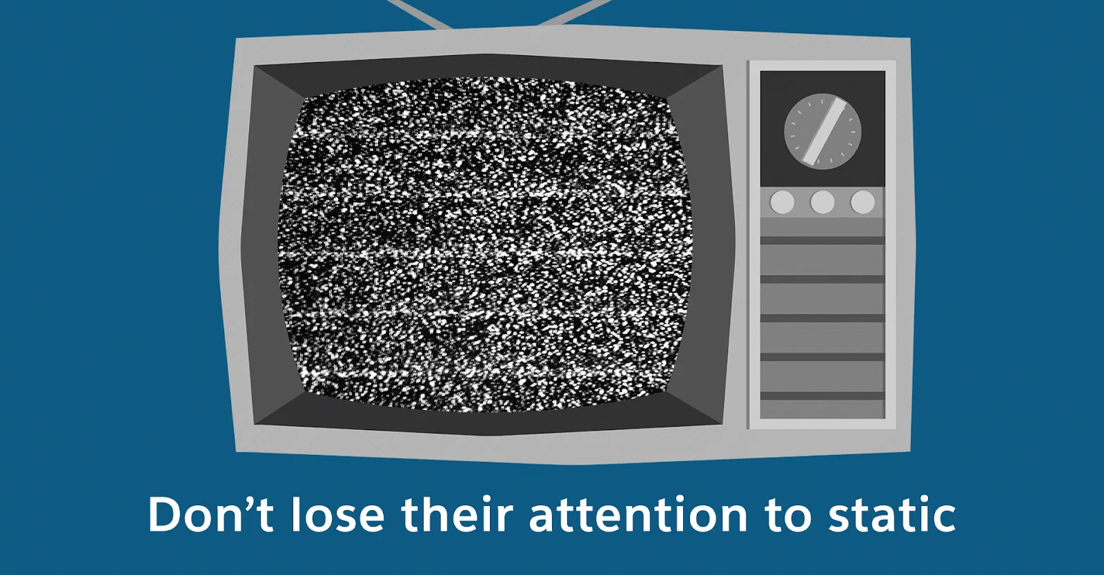 A static-filled television screen with the words, “Don’t lose their attention to static”