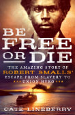 Book cover of Be Free or Die: The Amazing Story of Robert Smalls' Escape from Slavery to Union Hero