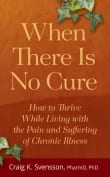 Book cover of When There Is No Cure: How to Thrive While Living with the Pain and Suffering of Chronic Illness