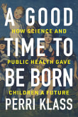 Book cover of A Good Time to Be Born: How Science and Public Health Gave Children a Future