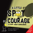 Book cover of A Little SPOT of Courage: A Story About Being Brave