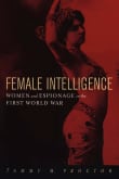 Book cover of Female Intelligence: Women and Espionage in the First World War