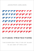 Book cover of Citizen-Protectors: The Everyday Politics of Guns in an Age of Decline