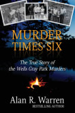 Book cover of Murder Times Six: The True Story of the Wells Gray Murders