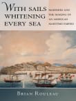 Book cover of With Sails Whitening Every Sea: Mariners and the Making of an American Maritime Empire