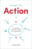 Book cover of Where the Action Is: The Meetings That Make or Break Your Organization