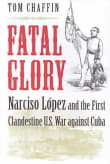 Book cover of Fatal Glory: Narciso Lopez and the First Clandestine U.S. War Against Cuba